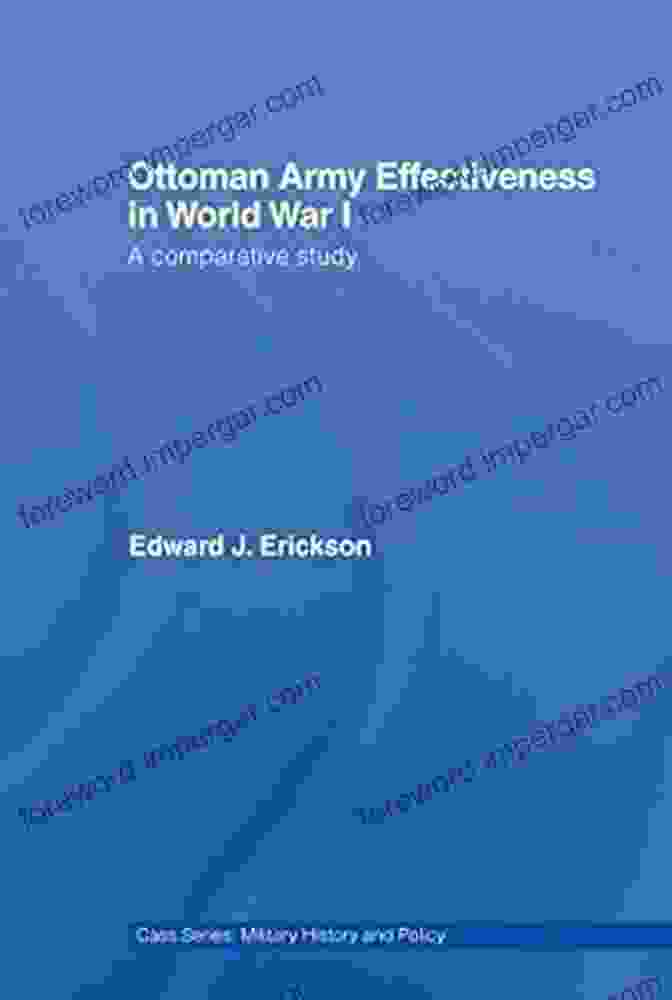 Comparative Military History And Policy: Delving Into Strategies And Conflicts Ottoman Army Effectiveness In World War I: A Comparative Study (Military History And Policy 26)