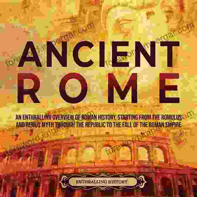 The Roman Republic Ancient Rome: An Enthralling Overview Of Roman History Starting From The Romulus And Remus Myth Through The Republic To The Fall Of The Roman Empire (Ancient Civilizations)