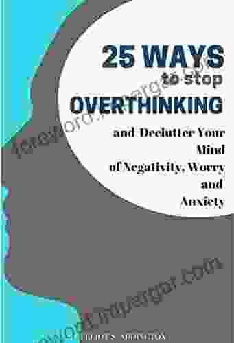 25 Ways To Stop Overthinking And Declutter Your Mind Of Negativity Worry And Anxiety: A Quick Easy Effective Guide To Get Out Of Your Head Declutter Reduce Stress (How To Win At Life 7)