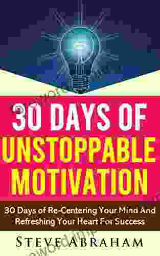 30 Days Of Unstoppable Motivation: 30 Days Of Re Centering Your Mind And Refreshing Your Heart For Success