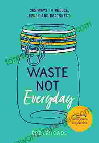 Waste Not Everyday: 365 Ways To Reduce Reuse And Reconnect