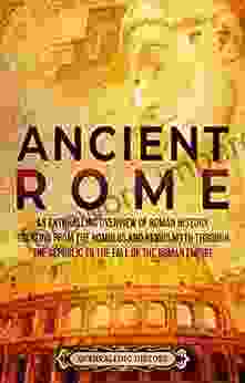 Ancient Rome: An Enthralling Overview Of Roman History Starting From The Romulus And Remus Myth Through The Republic To The Fall Of The Roman Empire (Ancient Civilizations)