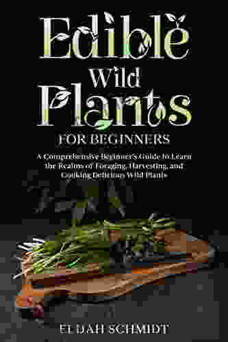 Edible Wild Plants For Beginners: A Comprehensive Beginner S Guide To Learn The Realms Of Foraging Harvesting And Cooking Delicious Wild Plants