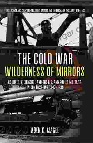 The Cold War Wilderness Of Mirrors: Counterintelligence And The U S And Soviet Military Liaison Missions 1947 1990