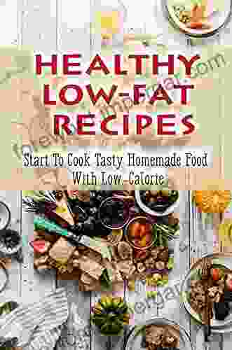 Healthy Low Fat Recipes: Start To Cook Tasty Homemade Food With Low Calorie: Low Calorie Recipes For You