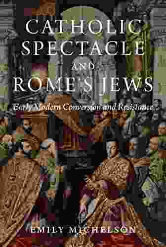 Catholic Spectacle And Rome S Jews: Early Modern Conversion And Resistance