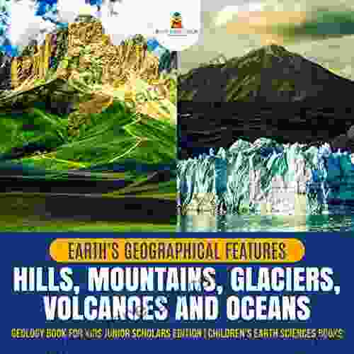 Earth s Geographical Features : Hills Mountains Glaciers Volcanoes and Oceans Geology for Kids Junior Scholars Edition Children s Earth Sciences