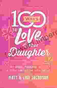 100 Ways To Love Your Daughter: The Simple Powerful Path To A Close And Lasting Relationship