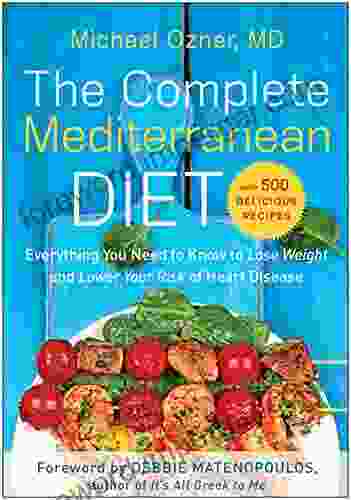 The Complete Mediterranean Diet: Everything You Need To Know To Lose Weight And Lower Your Risk Of Heart Disease With 500 Delicious Recipes (Everything Disease With 500 Delicious Recipes)