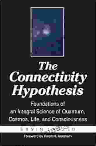 The Connectivity Hypothesis: Foundations Of An Integral Science Of Quantum Cosmos Life And Consciousness