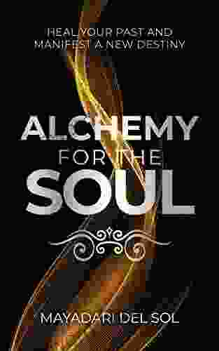 Alchemy For The Soul: Heal Your Past And Manifest A New Destiny