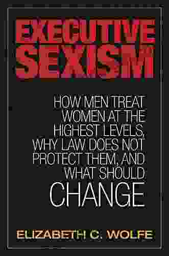 Executive Sexism: How Men Treat Women At The Highest Levels Why Law Does Not Protect Them And What Should Change