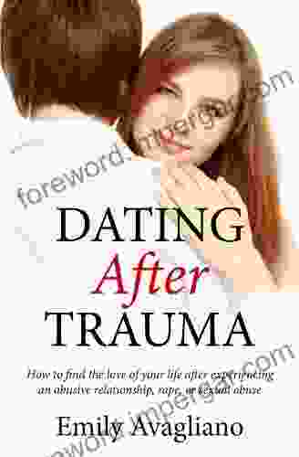 Dating After Trauma: How To Find The Love Of Your Life After Experiencing An Abusive Relationship Rape Or Sexual Abuse