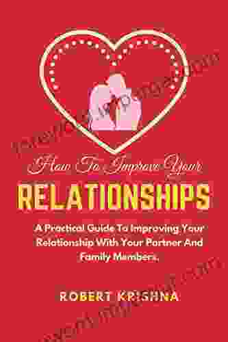 How To Improve Your Relationships: A Practical Guide To Improving Your Relationship With Your Partner And Family Members (Self Improvement Books: Personal Development Success And Happiness)