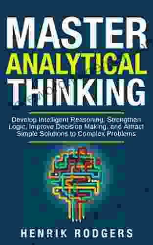 Master Analytical Thinking: Develop Intelligent Reasoning Strengthen Logic Improve Decision Making and Attract Simple Solutions to Complex Problems