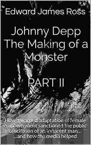 Johnny Depp The Making Of A Monster PART II : How A Warped Adaptation Of Female Empowerment Sanctioned The Public Crucifixion Of An Innocent Man And How The Media Helped (Making A Monster 2)