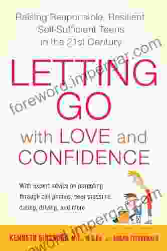 Letting Go With Love And Confidence: Raising Responsible Resilient Self Sufficient Teens In The 21st Century