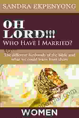 Oh Lord Who Have I Married For Women: The Different Husbands Of The Bible And What We Could Learn From Them