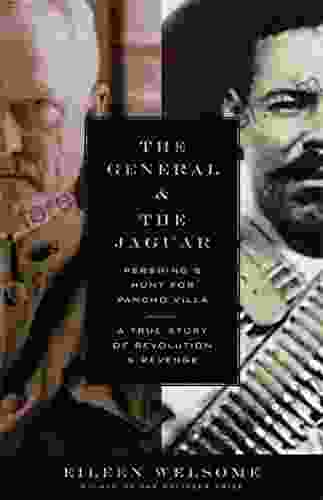 The General and the Jaguar: Pershing s Hunt for Pancho Villa: A True Story of Revolution and Revenge