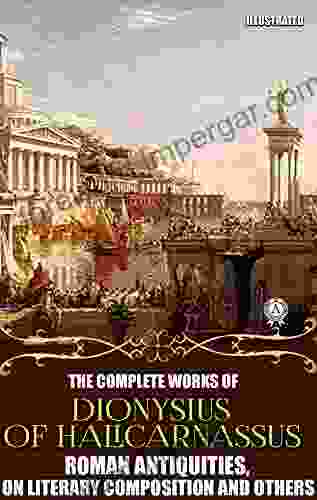 The Complete Works of Dionysius of Halicarnassus Illustrated: Roman Antiquities On Literary Composition and others