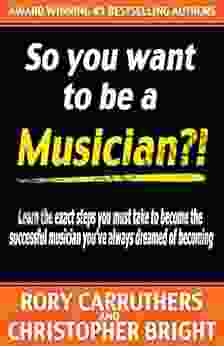 So You Want To Be A Musician? : Learn The Exact Steps You Must Take To Become The Successful Musician You Ve Always Dreamed Of Becoming Music Business Learn Guitar