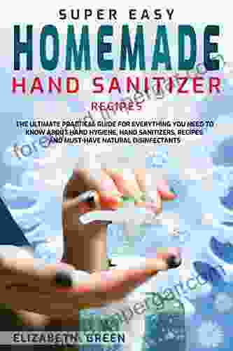 Super Easy Homemade Hand Sanitizer Recipes: The Ultimate Practical Guide For Everything You Need To Know About Hand Hygiene Hand Sanitizers Recipes And Must Have Natural Disinfectants