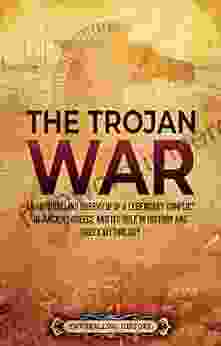 The Trojan War: An Enthralling Overview Of A Legendary Conflict Of Ancient Greece And Its Role In History And Greek Mythology (Greek Mythology And History)