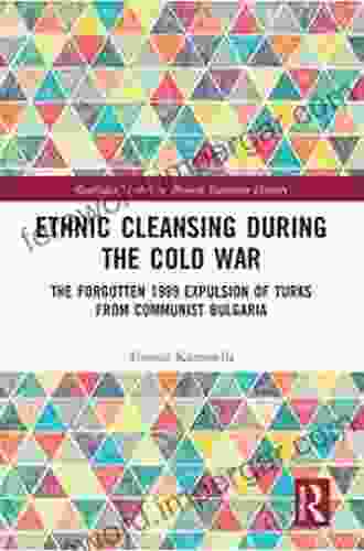 Ethnic Cleansing During The Cold War: The Forgotten 1989 Expulsion Of Turks From Communist Bulgaria (Routledge Studies In Modern European History 57)