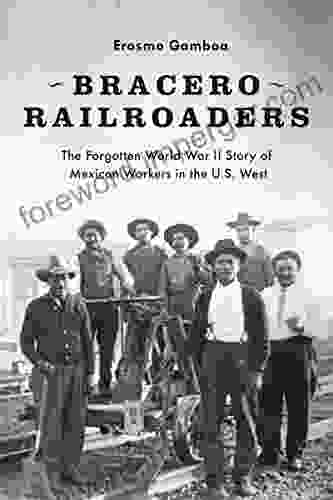 Bracero Railroaders: The Forgotten World War II Story Of Mexican Workers In The U S West