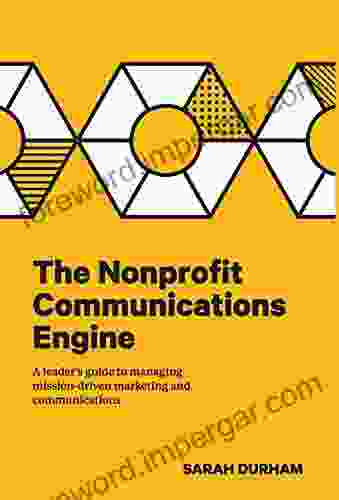 The Nonprofit Communications Engine: A Leader S Guide To Managing Mission Driven Marketing And Communications