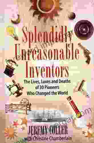 Splendidly Unreasonable Inventors: The Lives Loves And Deaths Of 30 Pioneers Who Changed The World