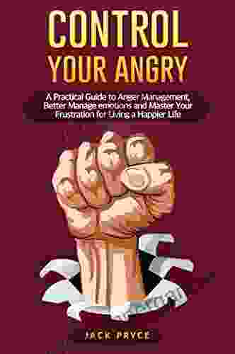 Control Your Angry: A Practical Guide To Anger Management Better Manage Emotions And Master Your Frustration For Living A Happier Life