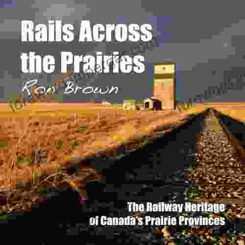 Rails Across The Prairies: The Railway Heritage Of Canada S Prairie Provinces