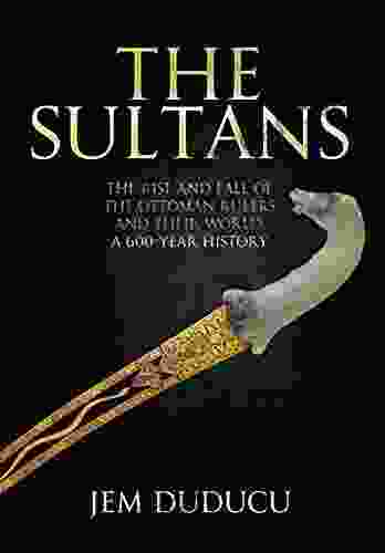 The Sultans: The Rise and Fall of the Ottoman Rulers and Their World: A 600 Year History