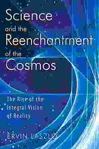 Science And The Reenchantment Of The Cosmos: The Rise Of The Integral Vision Of Reality