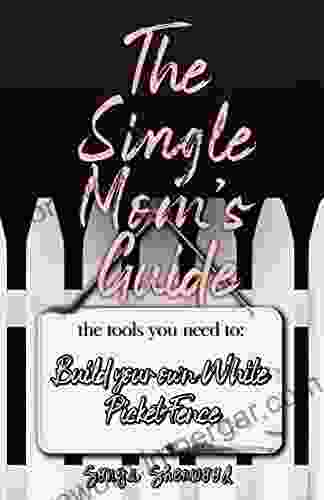 The Single Mom S Guide: The Tools You Need To Build Your Own White Picket Fence