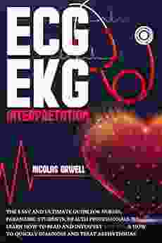 ECG/EKG INTERPRETATION: The Easy And Ultimate Guide For Nurses Paramedic Students Health Professionals To Learn How To Read And Interpret ECG/EKG How To Quickly Diagnose And Treat Arrhythmias