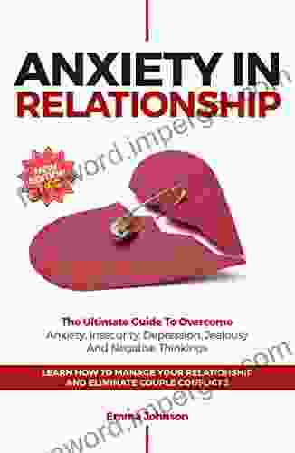 Anxiety In Relationship: The Ultimate Guide To Overcome Anxiety Insecurity Depression Jealousy And Negative Thinkings Learn How To Manage Your Relationship And Eliminate Couple Conflicts