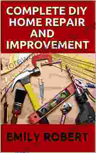 COMPLETE DIY HOME REPAIR AND IMPROVEMENT: The Ultimate Guide On Repairing And Improvement Of Your House