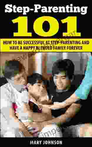 Step Parenting 101: How To Be Successful At Step Parenting And Have A Happy Blended Family Forever (Step Parenting And The Blended Family)