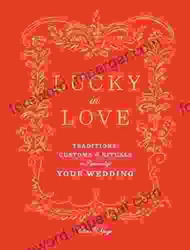 Lucky In Love: Traditions Customs And Rituals To Personalize Your Wedding