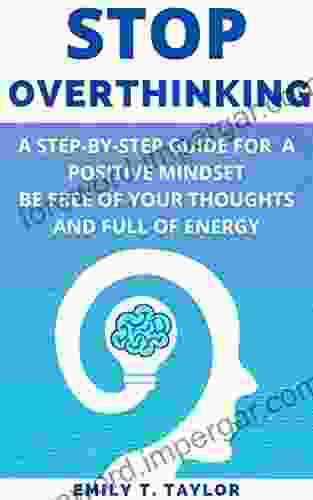 STOP OVERTHINKING: A Step by Step Guide for a Positive Mindset Be Free of Your Thoughts and Full of Energy