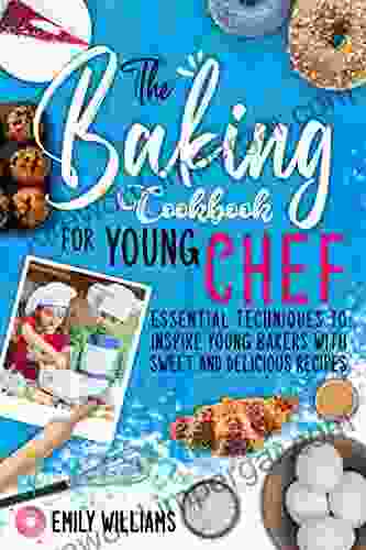 The Baking Cookbook For Young Chef: Essential Techniques To Inspire Young Bakers With Sweet And Delicious Recipes