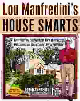 Lou Manfredini S House Smarts: Everything You Ever Wanted To Know About Buying Maintaining And Living Comfortably In Your Home