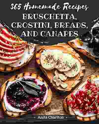 365 Homemade Bruschetta Crostini Breads And Canapes Recipes: Start A New Cooking Chapter With Bruschetta Crostini Breads And Canapes Cookbook