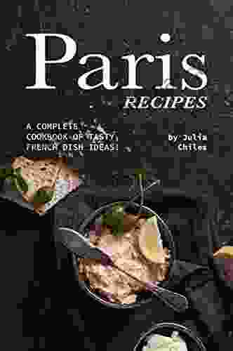 Paris Recipes: A Complete Cookbook Of Tasty French Dish Ideas