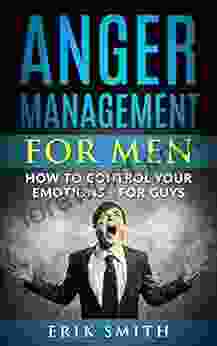 Anger Management For Men: How To Control Your Emotions For Guys