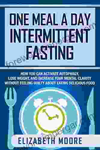 One Meal A Day Intermittent Fasting: How You Can Activate Autophagy Lose Weight And Increase Your Mental Clarity Without Feeling Guilty About Eating Delicious Food