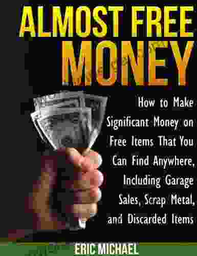 Almost Free Money: How To Make Extra Money On Free Items That You Can Find Anywhere Including Garage Sales Thrift Shops Scrap Metal And Finding Gold