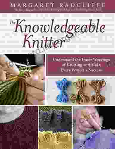 The Knowledgeable Knitter: Understand The Inner Workings Of Knitting And Make Every Project A Success